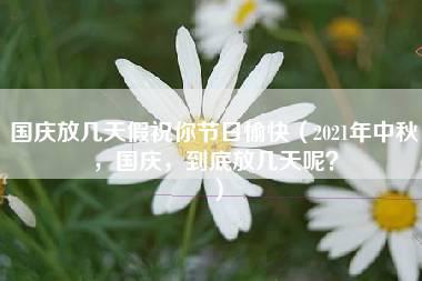 国庆放几天假祝你节日愉快（2021年中秋，国庆，到底放几天呢？）