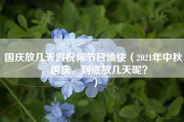 国庆放几天假祝你节日愉快（2021年中秋，国庆，到底放几天呢？）