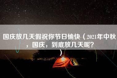 国庆放几天假祝你节日愉快（2021年中秋，国庆，到底放几天呢？）