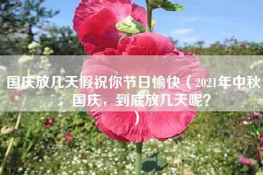 国庆放几天假祝你节日愉快（2021年中秋，国庆，到底放几天呢？）