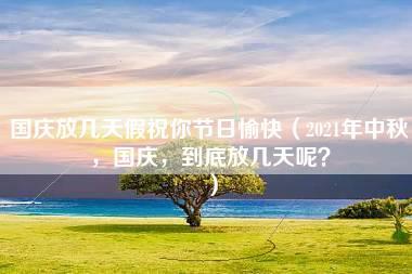 国庆放几天假祝你节日愉快（2021年中秋，国庆，到底放几天呢？）