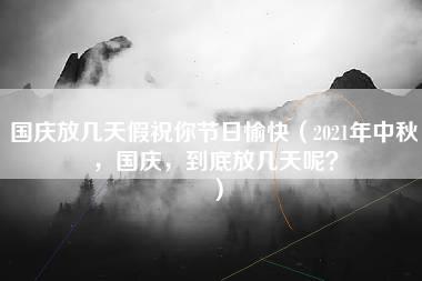 国庆放几天假祝你节日愉快（2021年中秋，国庆，到底放几天呢？）