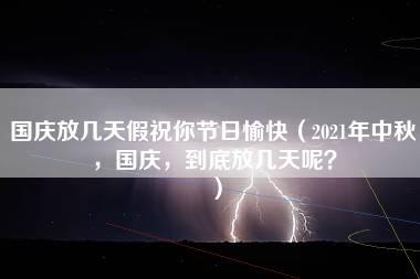 国庆放几天假祝你节日愉快（2021年中秋，国庆，到底放几天呢？）