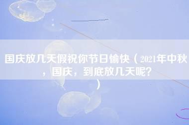 国庆放几天假祝你节日愉快（2021年中秋，国庆，到底放几天呢？）