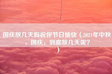 国庆放几天假祝你节日愉快（2021年中秋，国庆，到底放几天呢？）