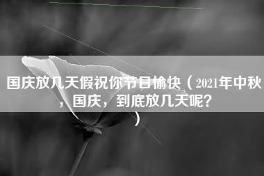 国庆放几天假祝你节日愉快（2021年中秋，国庆，到底放几天呢？）