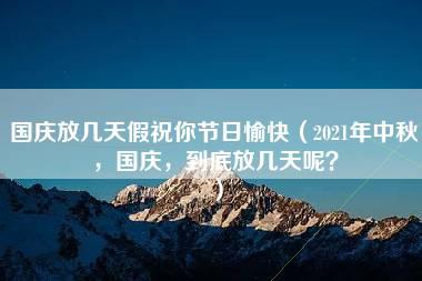 国庆放几天假祝你节日愉快（2021年中秋，国庆，到底放几天呢？）