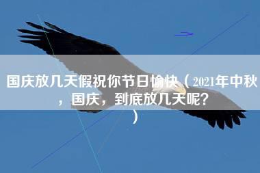 国庆放几天假祝你节日愉快（2021年中秋，国庆，到底放几天呢？）