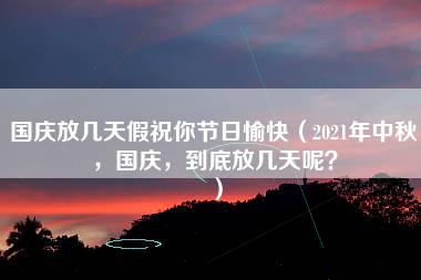 国庆放几天假祝你节日愉快（2021年中秋，国庆，到底放几天呢？）