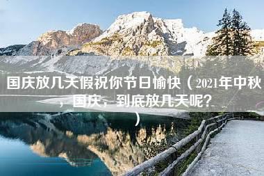 国庆放几天假祝你节日愉快（2021年中秋，国庆，到底放几天呢？）