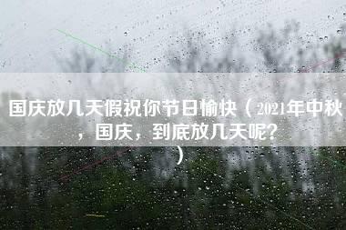 国庆放几天假祝你节日愉快（2021年中秋，国庆，到底放几天呢？）