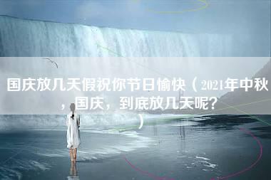 国庆放几天假祝你节日愉快（2021年中秋，国庆，到底放几天呢？）