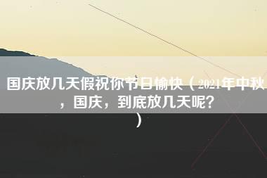 国庆放几天假祝你节日愉快（2021年中秋，国庆，到底放几天呢？）