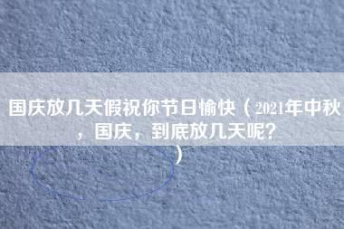 国庆放几天假祝你节日愉快（2021年中秋，国庆，到底放几天呢？）