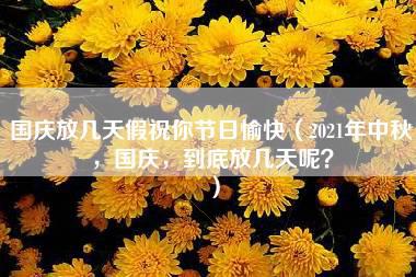 国庆放几天假祝你节日愉快（2021年中秋，国庆，到底放几天呢？）