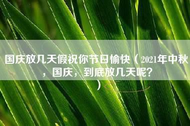 国庆放几天假祝你节日愉快（2021年中秋，国庆，到底放几天呢？）