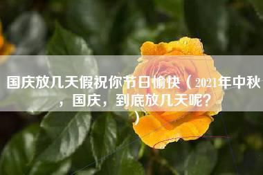 国庆放几天假祝你节日愉快（2021年中秋，国庆，到底放几天呢？）