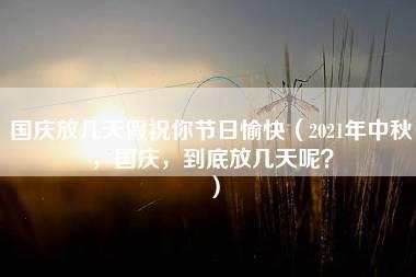 国庆放几天假祝你节日愉快（2021年中秋，国庆，到底放几天呢？）