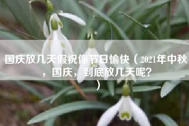 国庆放几天假祝你节日愉快（2021年中秋，国庆，到底放几天呢？）