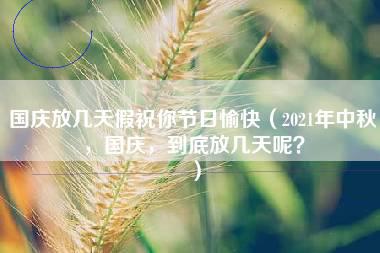 国庆放几天假祝你节日愉快（2021年中秋，国庆，到底放几天呢？）