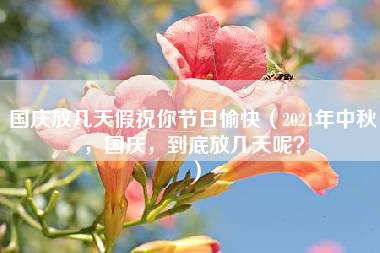 国庆放几天假祝你节日愉快（2021年中秋，国庆，到底放几天呢？）