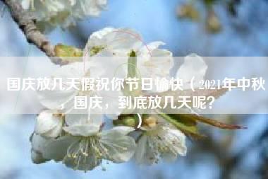 国庆放几天假祝你节日愉快（2021年中秋，国庆，到底放几天呢？）