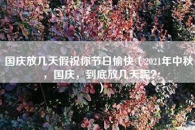 国庆放几天假祝你节日愉快（2021年中秋，国庆，到底放几天呢？）