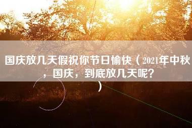 国庆放几天假祝你节日愉快（2021年中秋，国庆，到底放几天呢？）