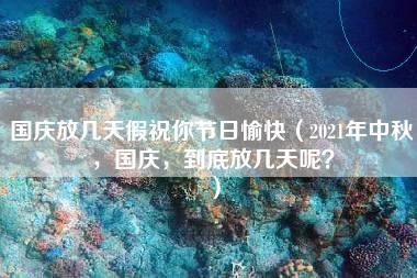 国庆放几天假祝你节日愉快（2021年中秋，国庆，到底放几天呢？）