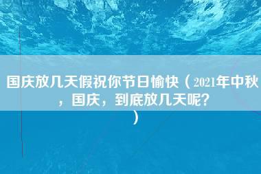 国庆放几天假祝你节日愉快（2021年中秋，国庆，到底放几天呢？）