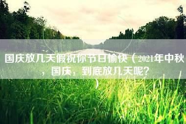 国庆放几天假祝你节日愉快（2021年中秋，国庆，到底放几天呢？）