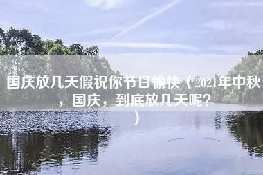 国庆放几天假祝你节日愉快（2021年中秋，国庆，到底放几天呢？）