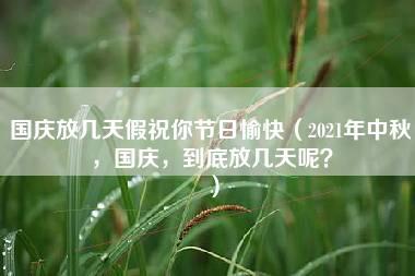 国庆放几天假祝你节日愉快（2021年中秋，国庆，到底放几天呢？）