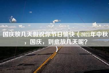 国庆放几天假祝你节日愉快（2021年中秋，国庆，到底放几天呢？）