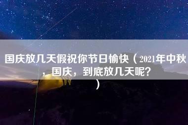 国庆放几天假祝你节日愉快（2021年中秋，国庆，到底放几天呢？）