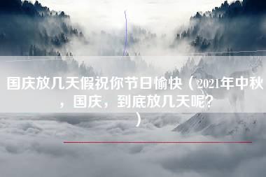 国庆放几天假祝你节日愉快（2021年中秋，国庆，到底放几天呢？）