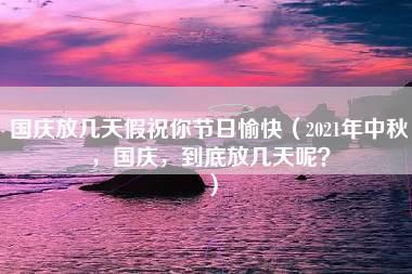 国庆放几天假祝你节日愉快（2021年中秋，国庆，到底放几天呢？）