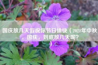 国庆放几天假祝你节日愉快（2021年中秋，国庆，到底放几天呢？）