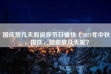 国庆放几天假祝你节日愉快（2021年中秋，国庆，到底放几天呢？）