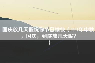 国庆放几天假祝你节日愉快（2021年中秋，国庆，到底放几天呢？）