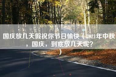 国庆放几天假祝你节日愉快（2021年中秋，国庆，到底放几天呢？）