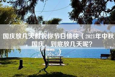 国庆放几天假祝你节日愉快（2021年中秋，国庆，到底放几天呢？）