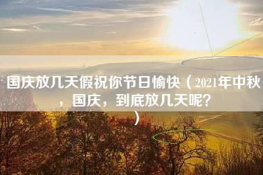 国庆放几天假祝你节日愉快（2021年中秋，国庆，到底放几天呢？）