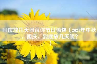 国庆放几天假祝你节日愉快（2021年中秋，国庆，到底放几天呢？）