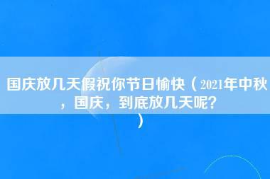 国庆放几天假祝你节日愉快（2021年中秋，国庆，到底放几天呢？）