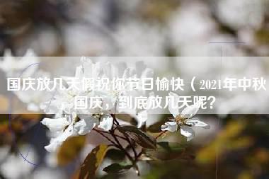 国庆放几天假祝你节日愉快（2021年中秋，国庆，到底放几天呢？）