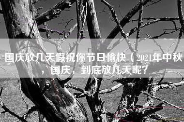 国庆放几天假祝你节日愉快（2021年中秋，国庆，到底放几天呢？）