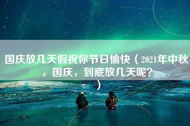 国庆放几天假祝你节日愉快（2021年中秋，国庆，到底放几天呢？）