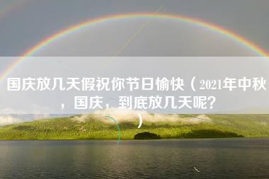 国庆放几天假祝你节日愉快（2021年中秋，国庆，到底放几天呢？）