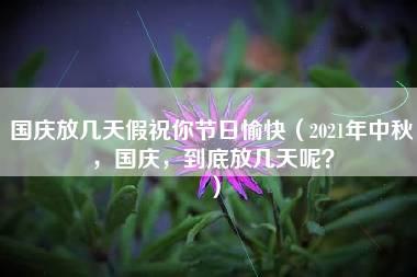 国庆放几天假祝你节日愉快（2021年中秋，国庆，到底放几天呢？）